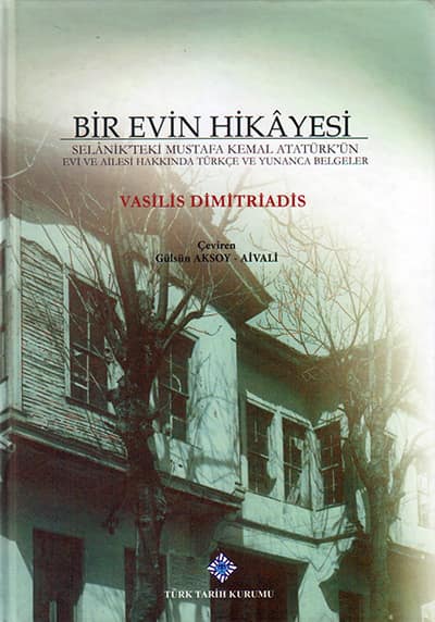 Bir Evin Hikayesi. Selanik&#39;teki Mustafa Kemal Ataturk&#39;un Evi ve Ailesi Hakkinda Turkce ve Yunanca Belgeler