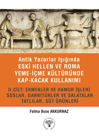 Antik Yazarlar Isiginda Eski Hellen ve Roma Yeme-Icme Kulturunde Kap-kacak Kullanimi 2. Cilt Ekmekler ve Hamur Isleri, Soslar, Garniturler ve Salatalar, Tatlilar, Sut Urunleri