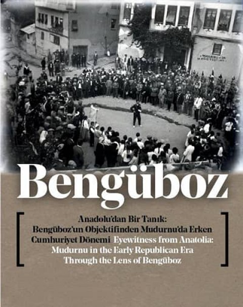 Bengüboz. Eyewitness From Anatolia: Mudurnu in the Early Republican Era Through The Lens Of Bengüboz