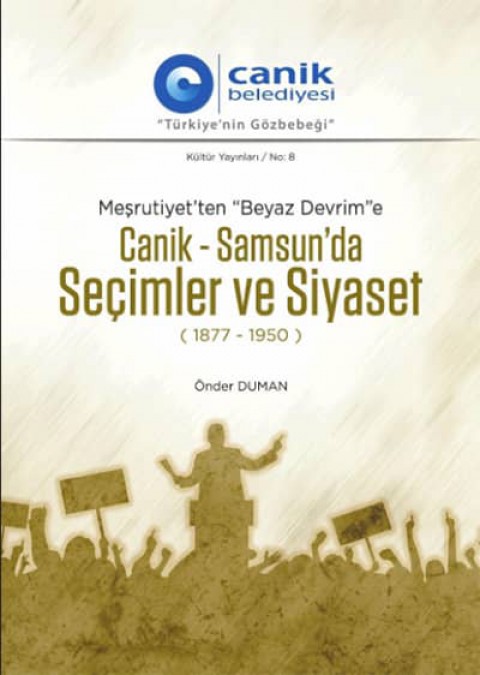 Mesrutiyet'ten "Beyaz Devrim"e Canik-Samsun'da Secimler ve Siyaset (1877-1950)