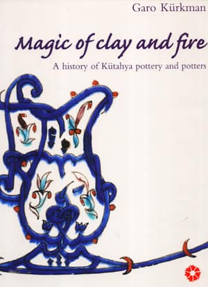 Magic of Clay and Fire. A History of Kutahya Pottery and Potters