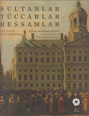 Sultans, Merchants, Painters. The Early Years of Turkish- Dutch Relations / Sultanlar, Tuccarlar, Ressamlar. Turk-Hollanda Iliskilerinin Baslangici